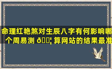 命理红艳煞对生辰八字有何影响哪个周易测 🐦 算网站的结果最准确